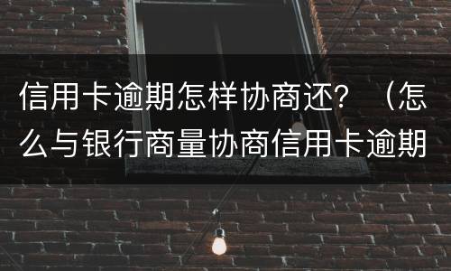 信用卡逾期怎样协商还？（怎么与银行商量协商信用卡逾期还款事宜）