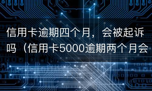 信用卡逾期四个月，会被起诉吗（信用卡5000逾期两个月会被起诉吗）