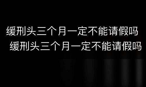 缓刑头三个月一定不能请假吗 缓刑头三个月一定不能请假吗,可以回家过年吗