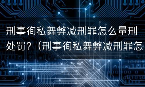 刑事徇私舞弊减刑罪怎么量刑处罚?（刑事徇私舞弊减刑罪怎么量刑处罚标准）