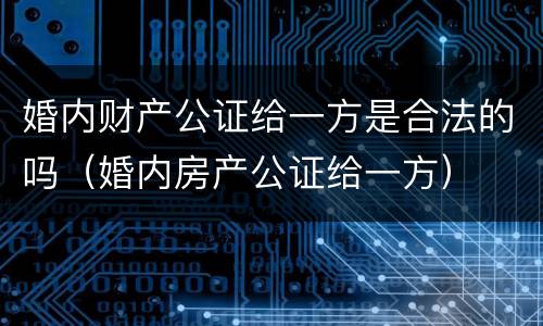 婚内财产公证给一方是合法的吗（婚内房产公证给一方）