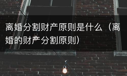 离婚分割财产原则是什么（离婚的财产分割原则）