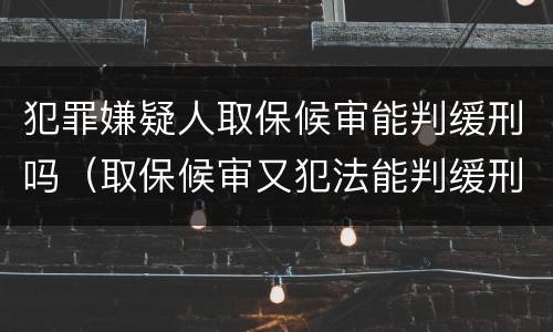 犯罪嫌疑人取保候审能判缓刑吗（取保候审又犯法能判缓刑吗）