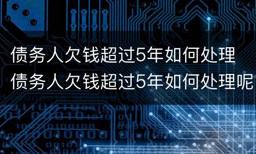 债务人欠钱超过5年如何处理 债务人欠钱超过5年如何处理呢