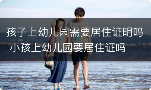 孩子上幼儿园需要居住证明吗 小孩上幼儿园要居住证吗