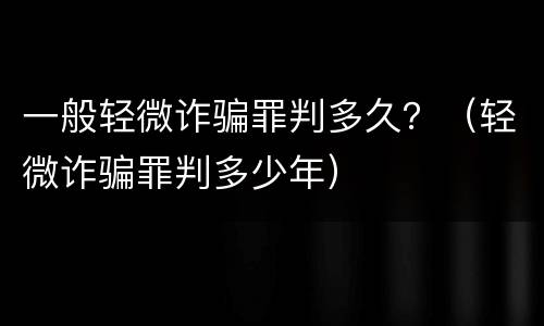 一般轻微诈骗罪判多久？（轻微诈骗罪判多少年）