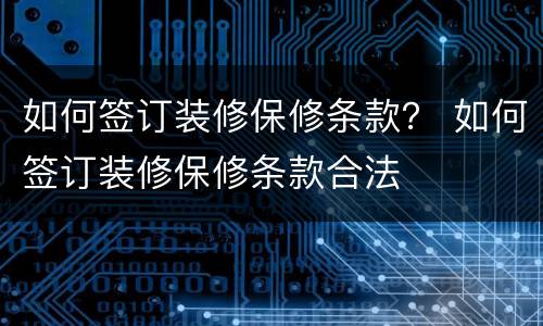如何签订装修保修条款？ 如何签订装修保修条款合法
