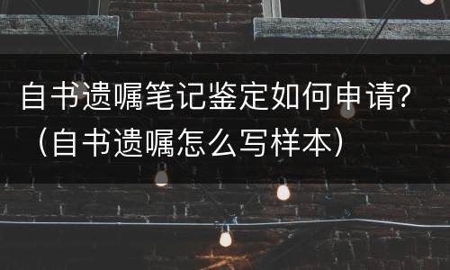 自书遗嘱笔记鉴定如何申请？（自书遗嘱怎么写样本）