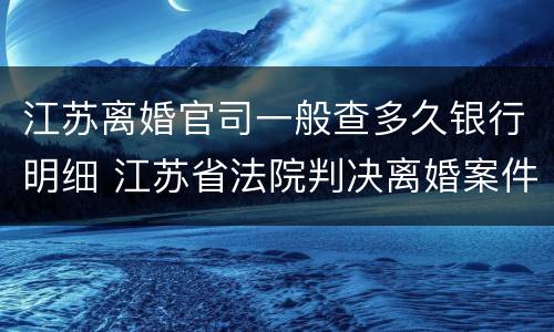 江苏离婚官司一般查多久银行明细 江苏省法院判决离婚案件