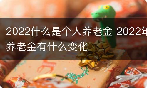 2022什么是个人养老金 2022年养老金有什么变化