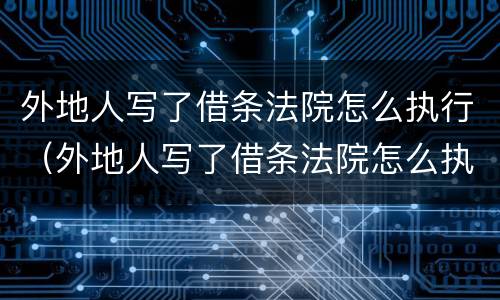 外地人写了借条法院怎么执行（外地人写了借条法院怎么执行呢）