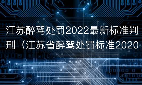 江苏醉驾处罚2022最新标准判刑（江苏省醉驾处罚标准2020初犯）