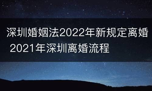 深圳婚姻法2022年新规定离婚 2021年深圳离婚流程