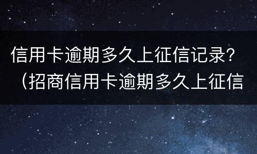 信用卡逾期多久上征信记录？（招商信用卡逾期多久上征信记录）