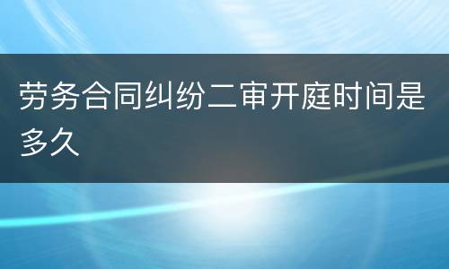 劳务合同纠纷二审开庭时间是多久