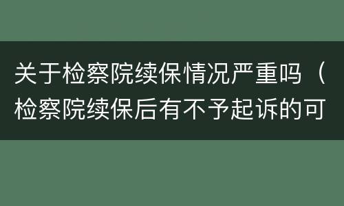 关于检察院续保情况严重吗（检察院续保后有不予起诉的可能吗）