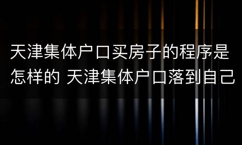 天津集体户口买房子的程序是怎样的 天津集体户口落到自己房子上需要什么