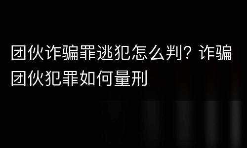 团伙诈骗罪逃犯怎么判? 诈骗团伙犯罪如何量刑