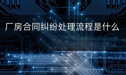 厂房合同纠纷处理流程是什么