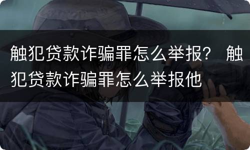 触犯贷款诈骗罪怎么举报？ 触犯贷款诈骗罪怎么举报他