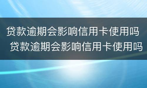 贷款逾期会影响信用卡使用吗 贷款逾期会影响信用卡使用吗