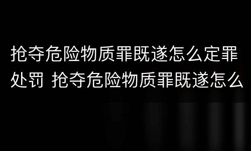 抢夺危险物质罪既遂怎么定罪处罚 抢夺危险物质罪既遂怎么定罪处罚依据