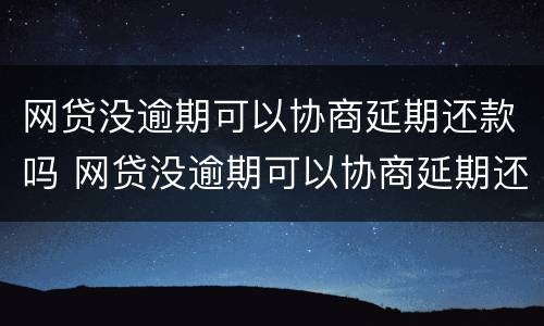网贷没逾期可以协商延期还款吗 网贷没逾期可以协商延期还款吗知乎