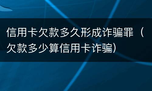 信用卡欠款多久形成诈骗罪（欠款多少算信用卡诈骗）