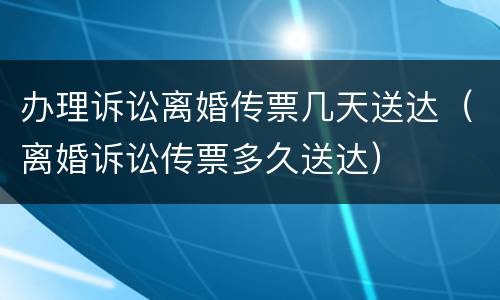 办理诉讼离婚传票几天送达（离婚诉讼传票多久送达）