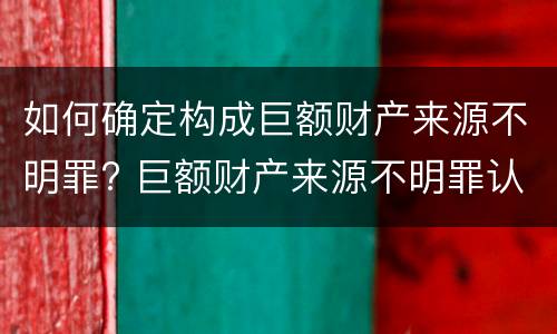 如何确定构成巨额财产来源不明罪? 巨额财产来源不明罪认定