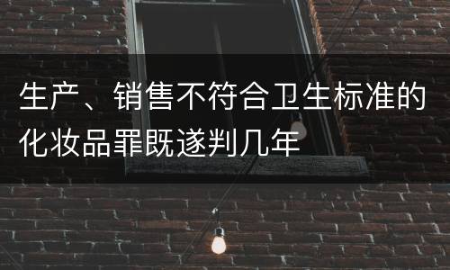 生产、销售不符合卫生标准的化妆品罪既遂判几年