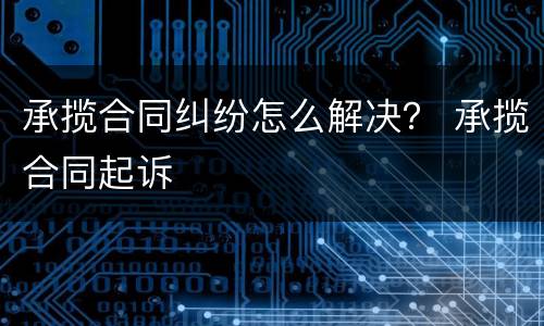 承揽合同纠纷怎么解决？ 承揽合同起诉