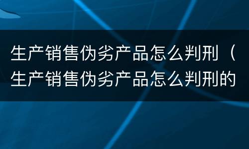 生产销售伪劣产品怎么判刑（生产销售伪劣产品怎么判刑的）
