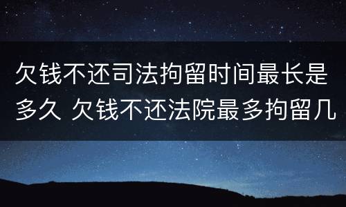 欠钱不还司法拘留时间最长是多久 欠钱不还法院最多拘留几天
