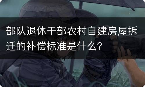 部队退休干部农村自建房屋拆迁的补偿标准是什么？