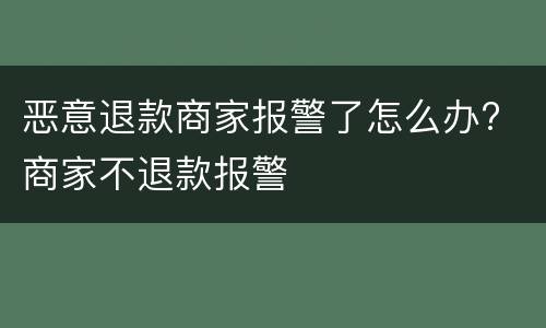 恶意退款商家报警了怎么办? 商家不退款报警