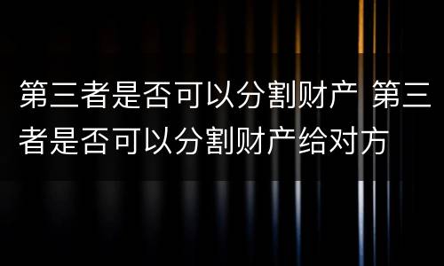 第三者是否可以分割财产 第三者是否可以分割财产给对方