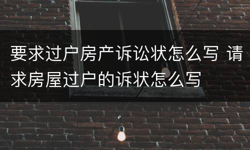 要求过户房产诉讼状怎么写 请求房屋过户的诉状怎么写