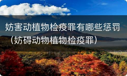 妨害动植物检疫罪有哪些惩罚（妨碍动物植物检疫罪）