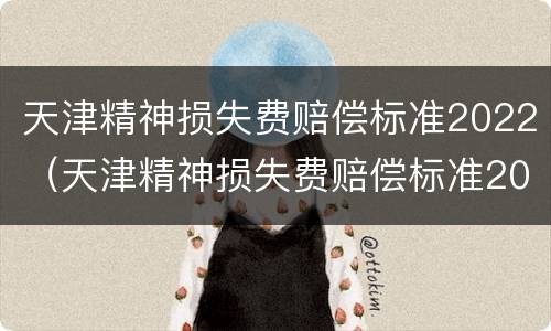 天津精神损失费赔偿标准2022（天津精神损失费赔偿标准2021）