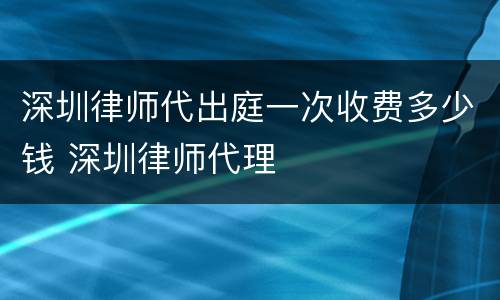 深圳律师代出庭一次收费多少钱 深圳律师代理