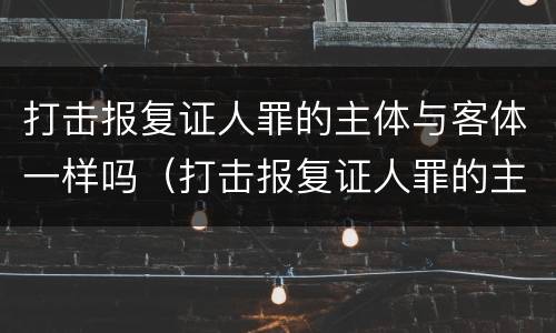 打击报复证人罪的主体与客体一样吗（打击报复证人罪的主体与客体一样吗判几年）