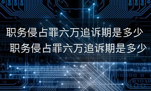职务侵占罪六万追诉期是多少 职务侵占罪六万追诉期是多少天