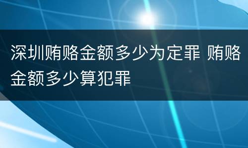 深圳贿赂金额多少为定罪 贿赂金额多少算犯罪