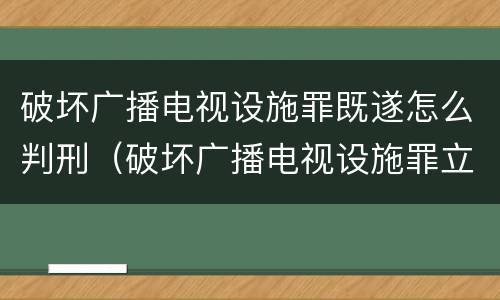 破坏广播电视设施罪既遂怎么判刑（破坏广播电视设施罪立案标准）