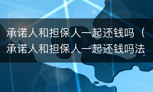 承诺人和担保人一起还钱吗（承诺人和担保人一起还钱吗法律）