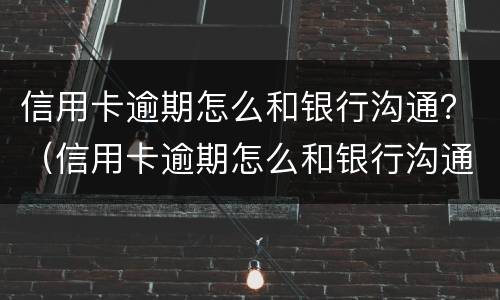 信用卡逾期怎么和银行沟通？（信用卡逾期怎么和银行沟通）