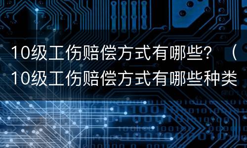 10级工伤赔偿方式有哪些？（10级工伤赔偿方式有哪些种类）