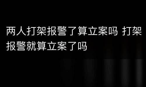 两人打架报警了算立案吗 打架报警就算立案了吗