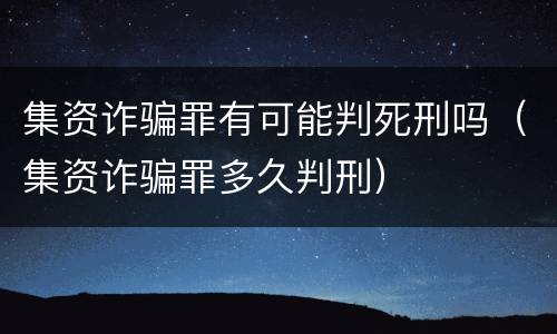 集资诈骗罪有可能判死刑吗（集资诈骗罪多久判刑）